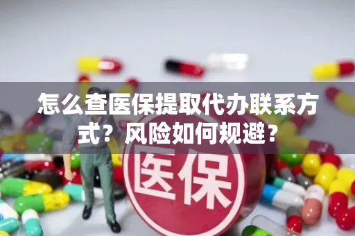 怎么查医保提取代办联系方式？风险如何规避？